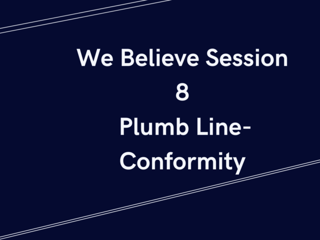 WE BELIEVE—Plumb Line Session 8 CONFORMITY & THE KNOWLEDGE OF GOD.